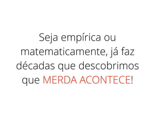 Seja empírica ou
matematicamente, já faz
décadas que descobrimos
que MERDA ACONTECE!
 