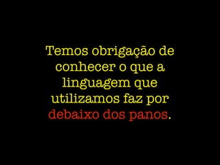 Temos obrigação de
conhecer o que a
linguagem que
utilizamos faz por
debaixo dos panos.
 