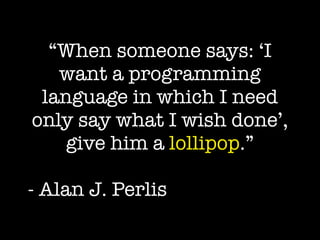 “When someone says: ‘I
want a programming
language in which I need
only say what I wish done’,
give him a lollipop.”
!
- Alan J. Perlis
 