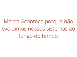 Merda Acontece porque não
evoluimos nossos sistemas ao
longo do tempo
 
