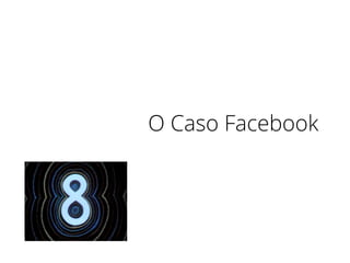 O Caso Facebook
 