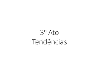 3º Ato
Tendências
 