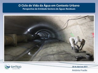 O Ciclo de Vida da Água em Contexto Urbano
Perspectiva da Entidade Gestora de Águas Residuais
18 de Abril de 2013
António Frazão
 