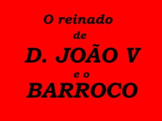 O reinado
de
D. JOÃO V
e o
BARROCO
 