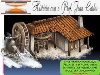 ENGENHO MOVIDOA FORÇA
‘ÁGUA. ESTE ERA COMUM NOS
SENHORES DE ENGENHO MAIS
RIC OS. ERA DENOMINADO
ENGENHO REAL
 