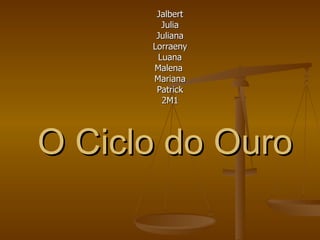 O Ciclo do Ouro Jalbert Julia Juliana Lorraeny Luana Malena  Mariana Patrick 2M1 
