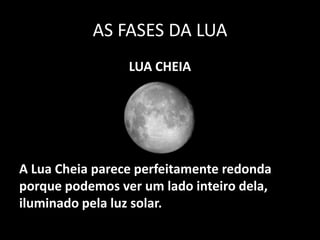 AS FASES DA LUA
                 LUA CHEIA




A Lua Cheia parece perfeitamente redonda
porque podemos ver um lado inteiro dela,
iluminado pela luz solar.
 