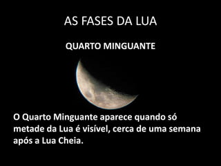 AS FASES DA LUA
            QUARTO MINGUANTE




O Quarto Minguante aparece quando só
metade da Lua é visível, cerca de uma semana
após a Lua Cheia.
 