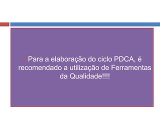  Para a elaboração do ciclo PDCA, é
recomendado a utilização de Ferramentas
da Qualidade!!!!
 