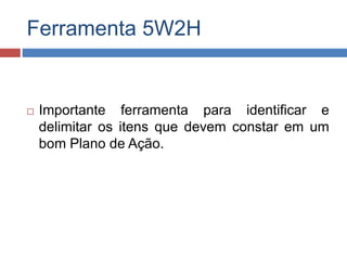 Ferramenta 5W2H
 Importante ferramenta para identificar e
delimitar os itens que devem constar em um
bom Plano de Ação.
 
