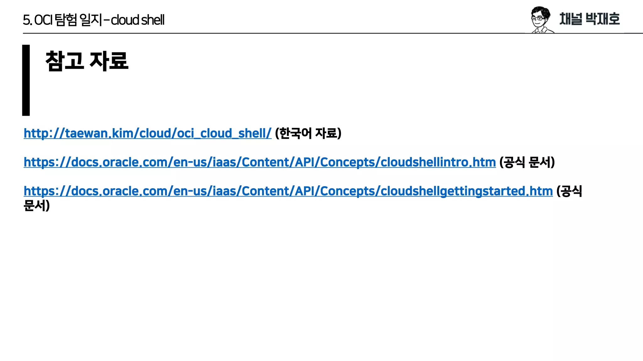 5.OCI탐험일지–cloudshell
참고 자료
http://taewan.kim/cloud/oci_cloud_shell/ (한국어 자료)
https://docs.oracle.com/en-us/iaas/Content/API/Concepts/cloudshellintro.htm (공식 문서)
https://docs.oracle.com/en-us/iaas/Content/API/Concepts/cloudshellgettingstarted.htm (공식
문서)
 