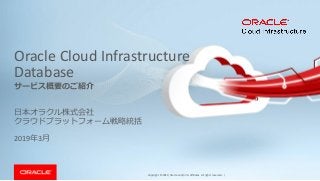 Copyright © 2019, Oracle and/or its affiliates. All rights reserved. |
Oracle Cloud Infrastructure
Database
日本オラクル株式会社
クラウドプラットフォーム戦略統括
2019年3月
サービス概要のご紹介
 