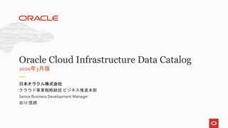 クラウド事業戦略統括 ビジネス推進本部
Senior Business Development Manager
谷川 信朗
日本オラクル株式会社
2020年3月版
Oracle Cloud Infrastructure Data Catalog
 