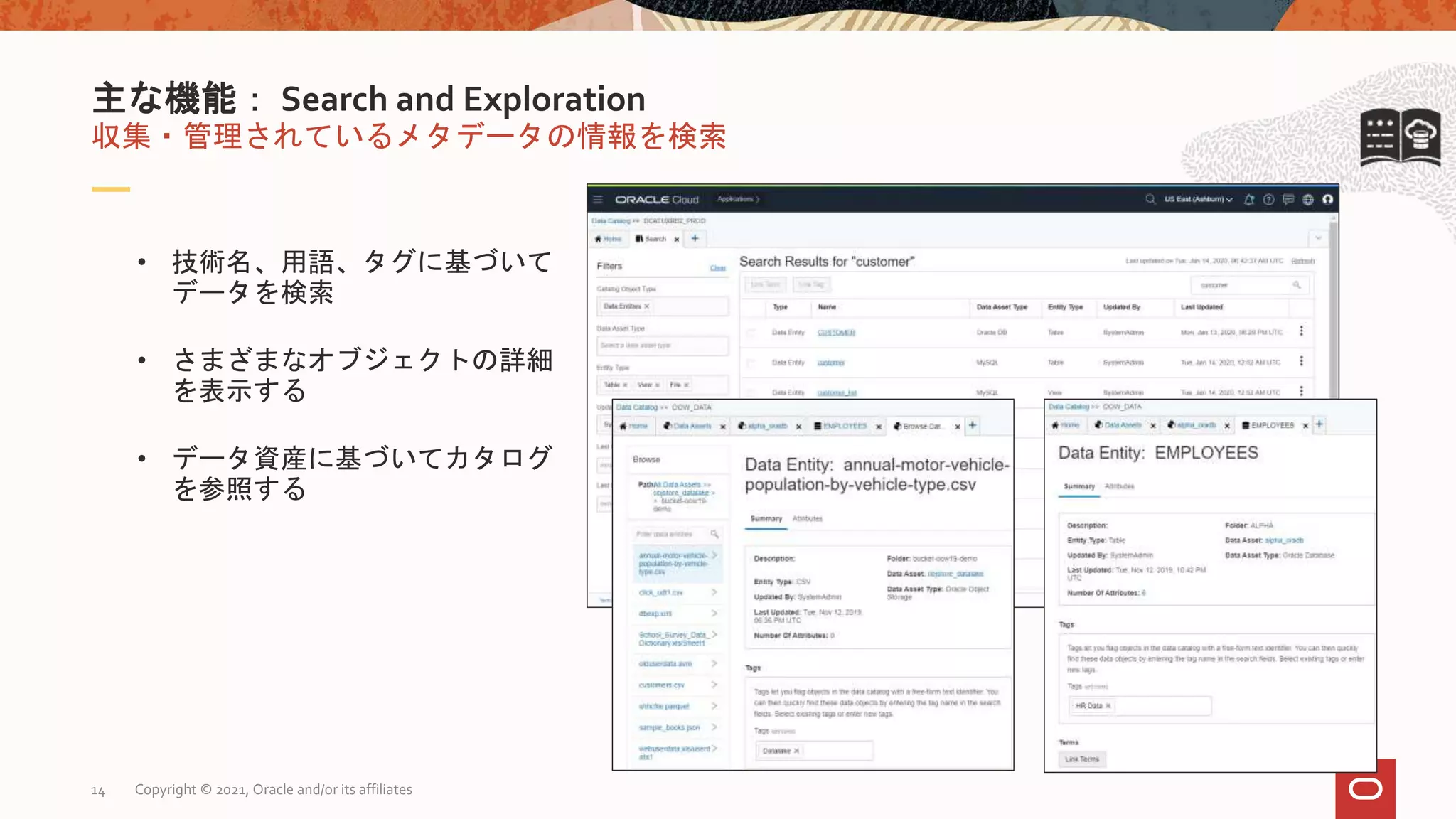 収集・管理されているメタデータの情報を検索
主な機能： Search and Exploration
• 技術名、用語、タグに基づいて
データを検索
• さまざまなオブジェクトの詳細
を表示する
• データ資産に基づいてカタログ
を参照する
Copyright © 2021, Oracle and/or its affiliates
14
 
