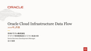 クラウド事業戦略統括 ビジネス推進本部
Senior Business Development Manager
谷川 信朗
日本オラクル株式会社
2020年3月版
Oracle Cloud Infrastructure Data Flow
 