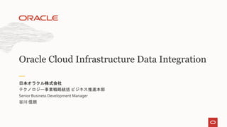 テクノロジー事業戦略統括 ビジネス推進本部
Senior Business Development Manager
谷川 信朗
日本オラクル株式会社
Oracle Cloud Infrastructure Data Integration
 
