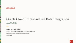 Oracle Cloud Infrastructure Data Integration
2021年5月版
日本オラクル株式会社
テクノロジー事業戦略統括 ビジネス推進本部
Senior Business Development Manager
谷川 信朗
 