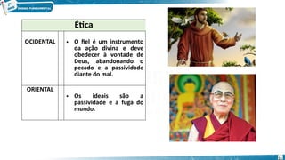 Ética
OCIDENTAL • O fiel é um instrumento
da ação divina e deve
obedecer à vontade de
Deus, abandonando o
pecado e a passividade
diante do mal.
ORIENTAL
• Os ideais são a
passividade e a fuga do
mundo.
11
 