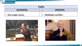 Culto
OCIDENTAL ORIENTAL
• Orar, pregar, louvar. • Meditação, sacrifício.
12
 