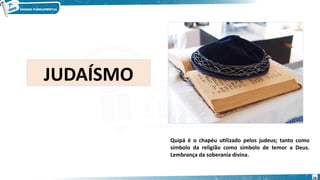 JUDAÍSMO
Quipá é o chapéu utilizado pelos judeus; tanto como
símbolo da religião como símbolo de temor a Deus.
Lembrança da soberania divina.
16
 