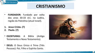 • FUNDADOR: Fundado por volta
dos anos 30-33 d.C. na Judéia,
região da Palestina (atual Israel).
1. Jesus Cristo. (?)
2. Paulo. (?)
• ESCRITURAS: A Bíblia (Antigo
Testamento e Novo Testamento).
• DEUS: O Deus Único é Trino (Três
Pessoas): Pai, Filho e Espírito Santo.
CRISTIANISMO
23
 