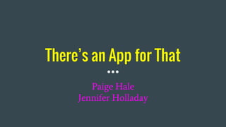 There’s an App for That
Paige Hale
Jennifer Holladay
 