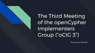 The Third Meeting
of the openCypher
Implementers
Group (“oCIG 3”)
Thursday, 27 July 2017
 