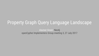 Property Graph Query Language Landscape
Alastair Green Neo4j
openCypher Implementers Group meeting 3, 27 July 2017
 