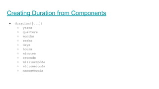 Creating Duration from Components
● duration({...})
○ years
○ quarters
○ months
○ weeks
○ days
○ hours
○ minutes
○ seconds
○ milliseconds
○ microseconds
○ nanoseconds
 