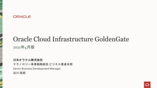 Oracle Cloud Infrastructure GoldenGate
2021年4月版
日本オラクル株式会社
テクノロジー事業戦略統括 ビジネス推進本部
Senior Business Development Manager
谷川 信朗
 