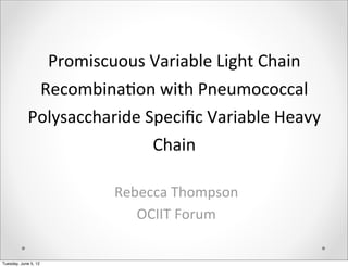 Promiscuous	
  Variable	
  Light	
  Chain	
  
             Recombina6on	
  with	
  Pneumococcal	
  
            Polysaccharide	
  Speciﬁc	
  Variable	
  Heavy	
  
                               Chain

                                 Rebecca	
  Thompson
                                    OCIIT	
  Forum

Tuesday, June 5, 12
 