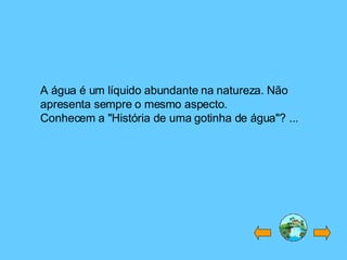 A água é um líquido abundante na natureza. Não
apresenta sempre o mesmo aspecto.
Conhecem a "História de uma gotinha de água"? ...
 