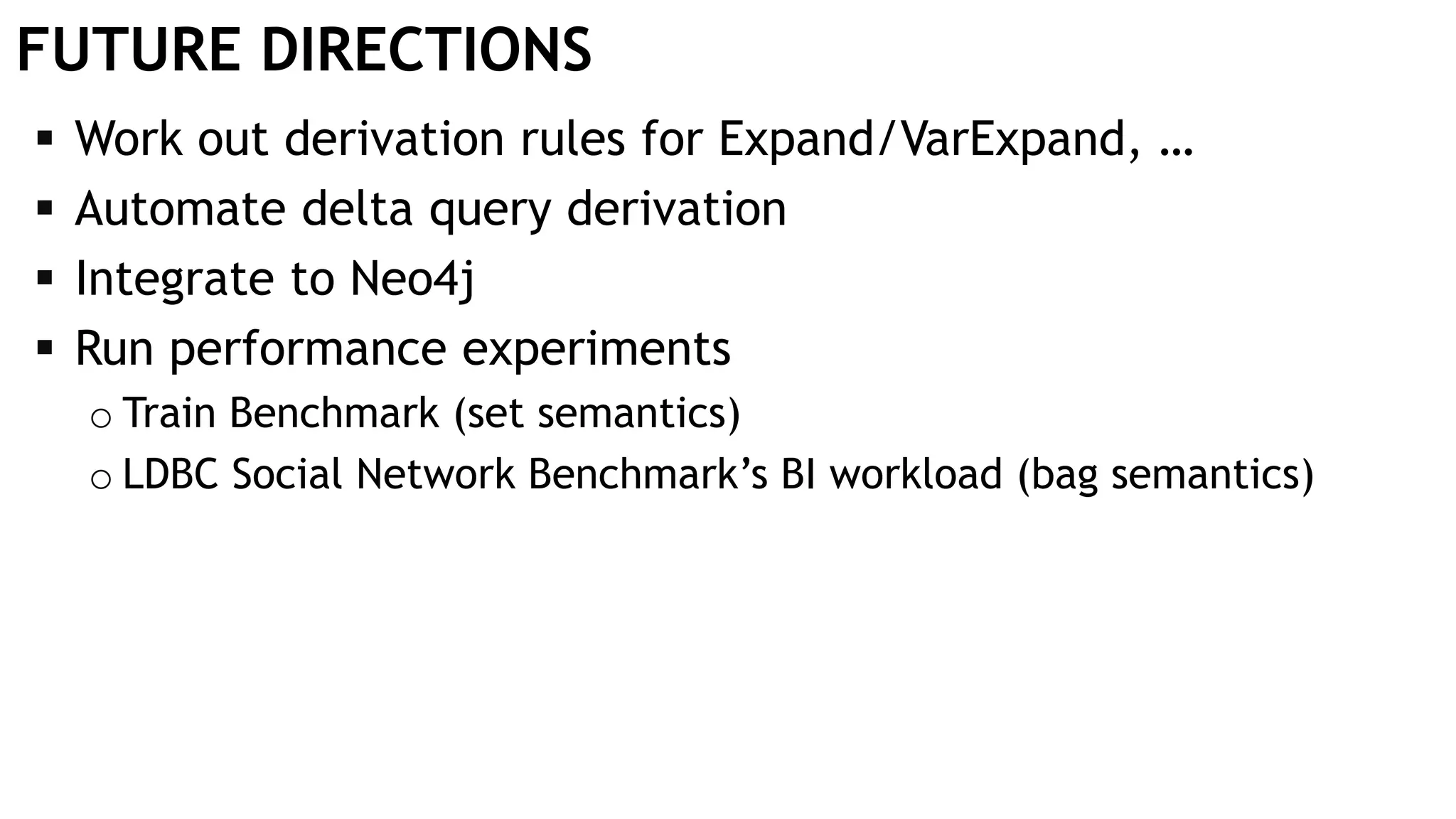 FUTURE DIRECTIONS
 Work out derivation rules for Expand/VarExpand, …
 Automate delta query derivation
 Integrate to Neo4j
 Run performance experiments
o Train Benchmark (set semantics)
o LDBC Social Network Benchmark’s BI workload (bag semantics)
 