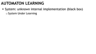 AUTOMATON LEARNING
 System: unknown internal implementation (black box)
o System Under Learning
 