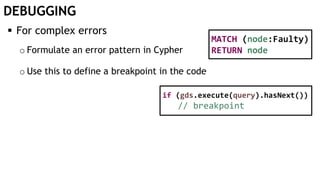 DEBUGGING
 For complex errors
o Formulate an error pattern in Cypher
o Use this to define a breakpoint in the code
MATCH (node:Faulty)
RETURN node
if (gds.execute(query).hasNext())
// breakpoint
 
