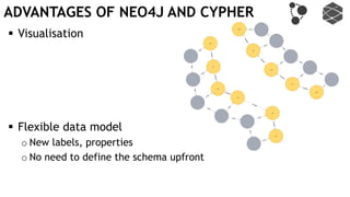  Visualisation
 Flexible data model
o New labels, properties
o No need to define the schema upfront
ADVANTAGES OF NEO4J AND CYPHER
 