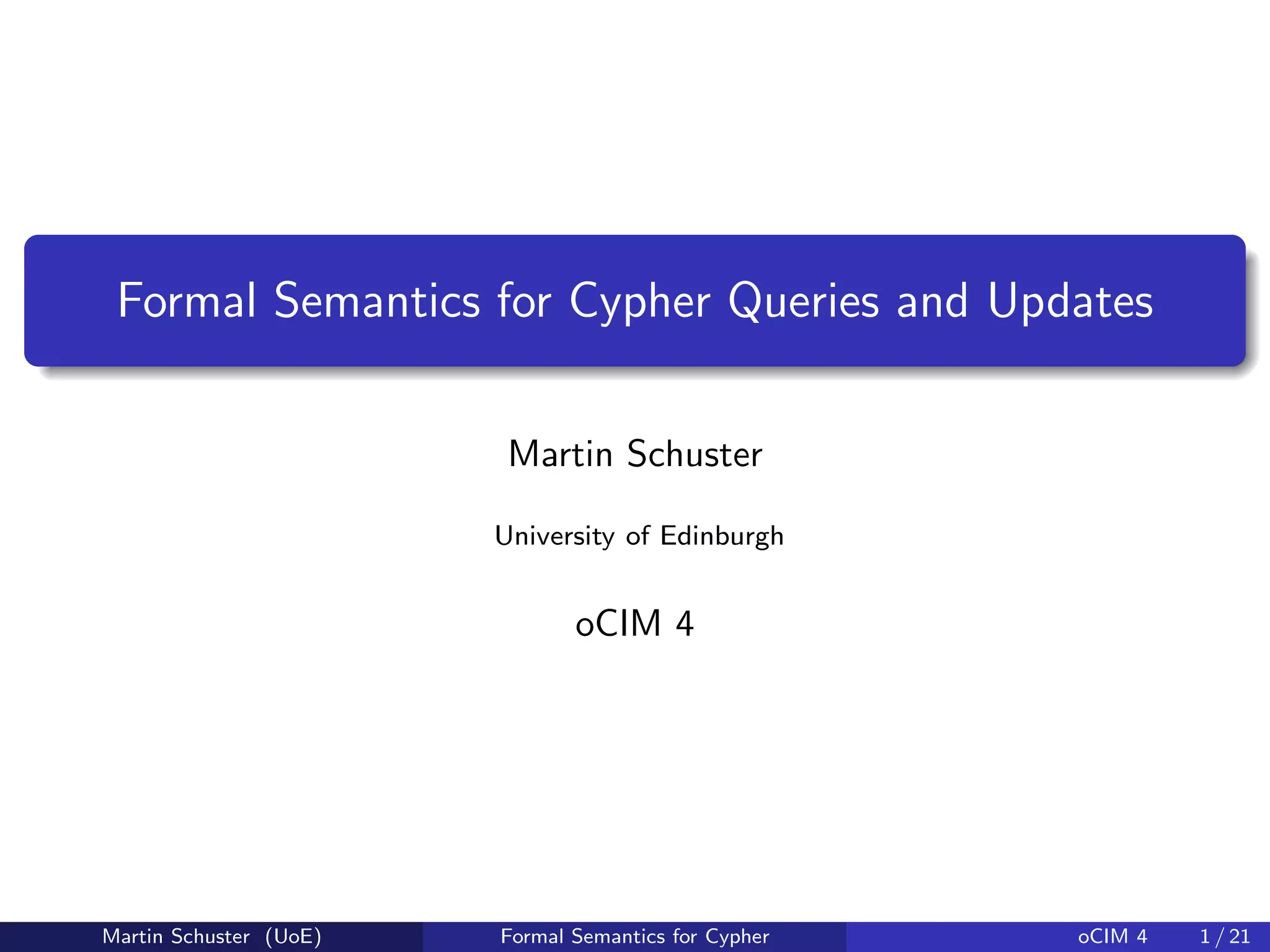 Formal Semantics for Cypher Queries and Updates
Martin Schuster
University of Edinburgh
oCIM 4
Martin Schuster (UoE) Formal Semantics for Cypher oCIM 4 1 / 21
 