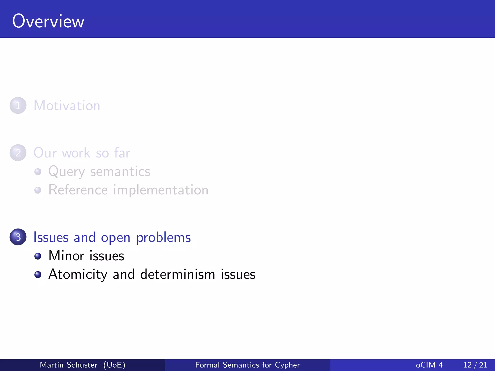 Overview
1 Motivation
2 Our work so far
Query semantics
Reference implementation
3 Issues and open problems
Minor issues
Atomicity and determinism issues
Martin Schuster (UoE) Formal Semantics for Cypher oCIM 4 12 / 21
 