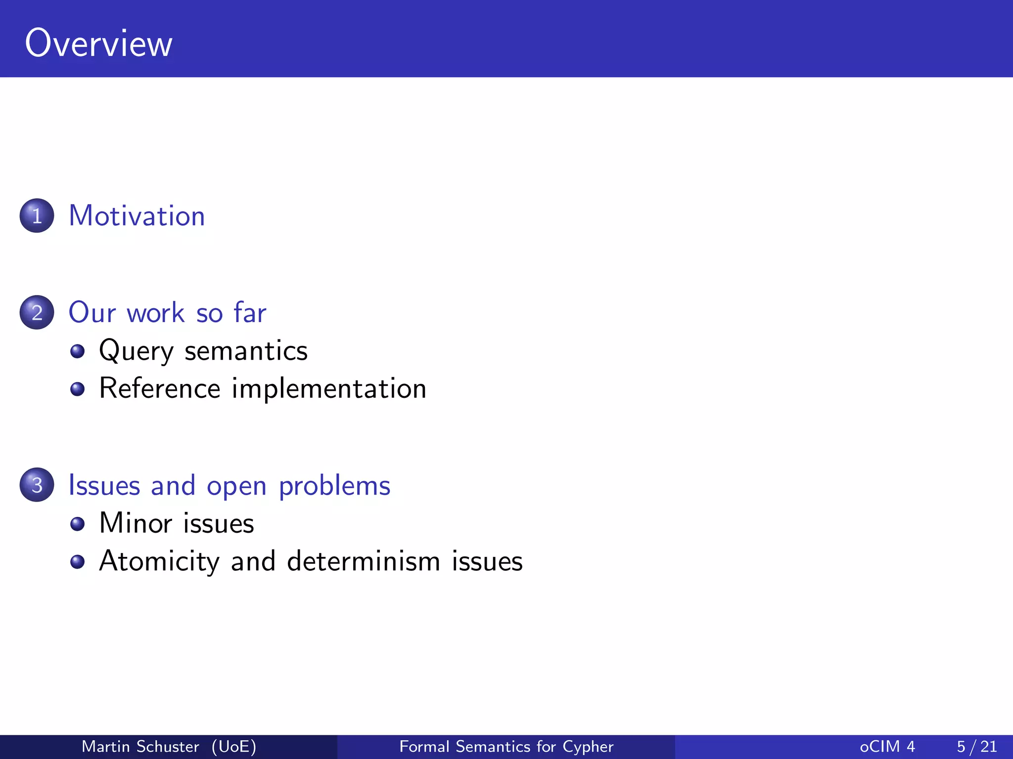 Overview
1 Motivation
2 Our work so far
Query semantics
Reference implementation
3 Issues and open problems
Minor issues
Atomicity and determinism issues
Martin Schuster (UoE) Formal Semantics for Cypher oCIM 4 5 / 21
 