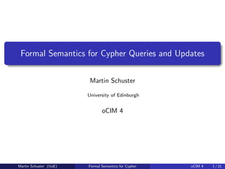 Formal Semantics for Cypher Queries and Updates
Martin Schuster
University of Edinburgh
oCIM 4
Martin Schuster (UoE) Formal Semantics for Cypher oCIM 4 1 / 21
 
