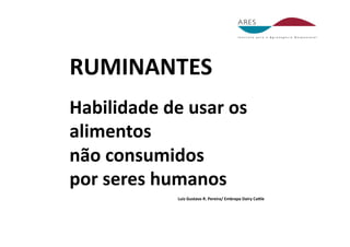 RUMINANTES 
Habilidade de usar os 
alimentos 
não consumidos 
por seres humanos 
             Luiz Gustavo R. Pereira/ Embrapa Dairy Caole 
 
