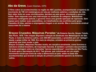 Abc da Greve , ( Leon Hirszman, 1979) O filme cobre os acontecimentos na região do ABC paulista, acompanhando a trajetória do movimento de 150 mil metalúrgicos em luta por melhores salários e condições de vida. Sem obter êxito em suas reivindicações, decidem-se pela greve, afrontando o governo militar. Este responde com uma intervenção no sindicato da categoria. Mobilizando numeroso contingente policial, o governo inicia uma grande operação de repressão. Sem espaço para realizar suas assembléias, os trabalhadores são acolhidos pela igreja. Passados 45 dias, patrões e empregados chegam a um acordo. Mas o movimento sindical nunca mais foi o mesmo  Braços Cruzados ,  Máquinas Paradas ”  de  Roberto Gervitz, Sérgio Toledo, São Paulo, 1978. Três chapas disputam a direção do Sindicato dos Metalúrgicos de São Paulo, o maior da América Latina, com 300.000 associados, e presidido por um "pelego", desde o golpe militar de 1964. Em meio às eleições, eclodem as primeiras greves operárias que iriam mudar o país.   Braços Cruzados, Máquinas Paradas  revela, em narrativa envolvente, como funciona a estrutura sindical brasileira, de inspiração fascista. É também o primeiro documentário de longa-metragem sobre as chamadas "greves espontâneas", ocorridas em São Paulo, 10 anos após a decretação do AI-5. Tais greves, que culminaram em um amplo movimento social que traria de volta a democracia ao país, estão na base dos acontecimentos que levaram à eleição do primeiro presidente operário da América Latina.  