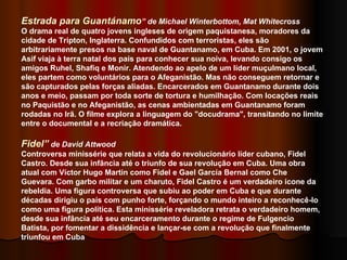Estrada para Guantánamo ” de Michael Winterbottom, Mat Whitecross O drama real de quatro jovens ingleses de origem paquistanesa, moradores da cidade de Tripton, Inglaterra. Confundidos com terroristas, eles são arbitrariamente presos na base naval de Guantanamo, em Cuba. Em 2001, o jovem Asif viaja à terra natal dos pais para conhecer sua noiva, levando consigo os amigos Ruhel, Shafiq e Monir. Atendendo ao apelo de um líder muçulmano local, eles partem como voluntários para o Afeganistão. Mas não conseguem retornar e são capturados pelas forças aliadas. Encarcerados em Guantanamo durante dois anos e meio, passam por toda sorte de tortura e humilhação. Com locações reais no Paquistão e no Afeganistão, as cenas ambientadas em Guantanamo foram rodadas no Irã. O filme explora a linguagem do "docudrama", transitando no limite entre o documental e a recriação dramática.  Fidel”  de David Attwood Controversa minissérie que relata a vida do revolucionário líder cubano, Fidel Castro. Desde sua infância até o triunfo de sua revolução em Cuba. Uma obra atual com Víctor Hugo Martin como Fidel e Gael García Bernal como Che Guevara. Com garbo militar e um charuto, Fidel Castro é um verdadeiro ícone da rebeldia. Uma figura controversa que subiu ao poder em Cuba e que durante décadas dirigiu o país com punho forte, forçando o mundo inteiro a reconhecê-lo como uma figura política. Esta minissérie reveladora retrata o verdadeiro homem, desde sua infância até seu encarceramento durante o regime de Fulgencio Batista, por fomentar a dissidência e lançar-se com a revolução que finalmente triunfou em Cuba  