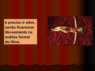 é preciso ir além, senão ficaremos tão-somente na análise  formal  do filme .  