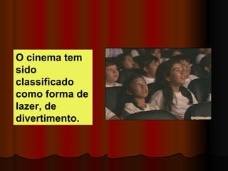O cinema tem sido classificado  como forma de lazer, de divertimento.  