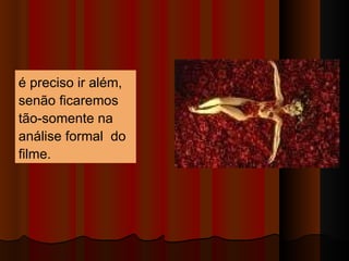 é preciso ir além, senão ficaremos tão-somente na análise  formal  do filme .  