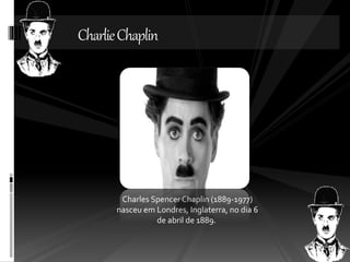 Charlie Chaplin 
Charles Spencer Chaplin (1889-1977) 
nasceu em Londres, Inglaterra, no dia 6 
de abril de 1889. 
 