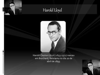 Harold Lloyd 
Harold Clayton Lloyd (1893-1971) nasceu 
em Burchard, Nebraska no dia 20 de 
abril de 1893. 
 