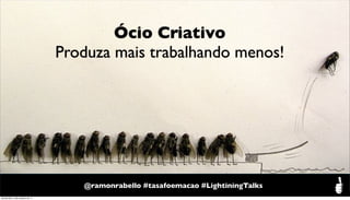 Ócio Criativo
                                   Produza mais trabalhando menos!

                                             Ócio Criativo
                                             produza mais trabalhando menos!




                                      @ramonrabello #tasafoemacao #LightiningTalks
quinta-feira, 6 de outubro de 11
 