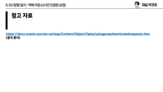 6.OCI탐험일지–객체저장소(사전인증된요청)
참고 자료
https://docs.oracle.com/en-us/iaas/Content/Object/Tasks/usingpreauthenticatedrequests.htm
(공식 문서)
 